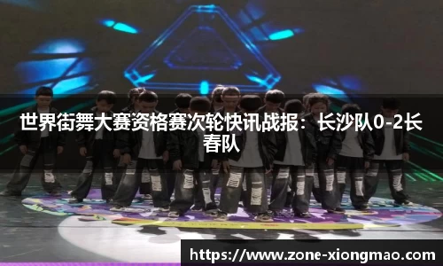 世界街舞大赛资格赛次轮快讯战报：长沙队0-2长春队